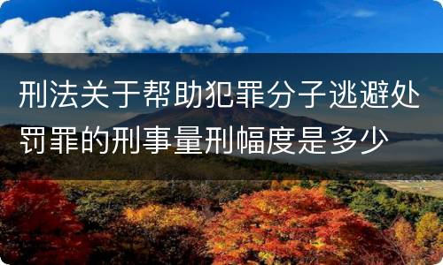 刑法关于帮助犯罪分子逃避处罚罪的刑事量刑幅度是多少