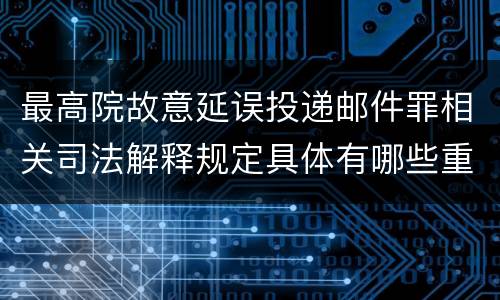 最高院故意延误投递邮件罪相关司法解释规定具体有哪些重要内容