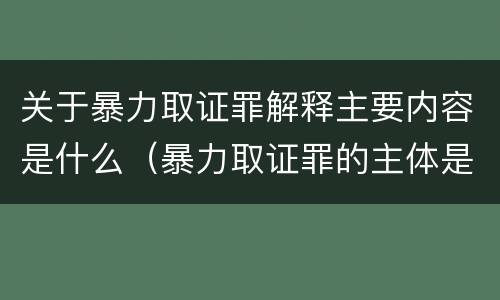 关于暴力取证罪解释主要内容是什么（暴力取证罪的主体是）