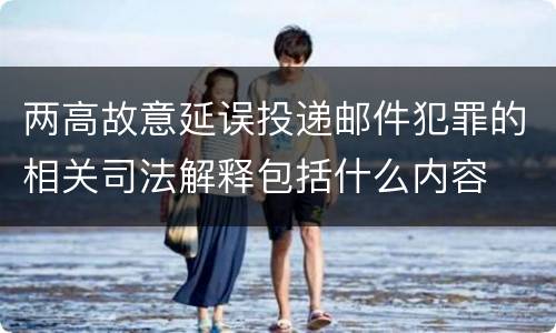两高故意延误投递邮件犯罪的相关司法解释包括什么内容