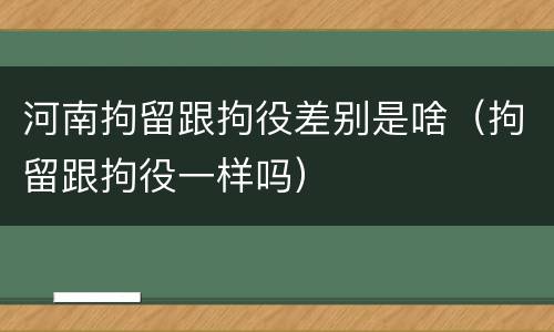 河南拘留跟拘役差别是啥（拘留跟拘役一样吗）