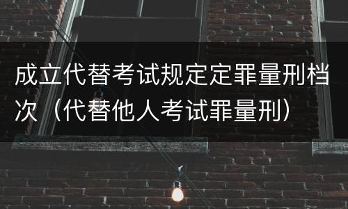 成立代替考试规定定罪量刑档次（代替他人考试罪量刑）
