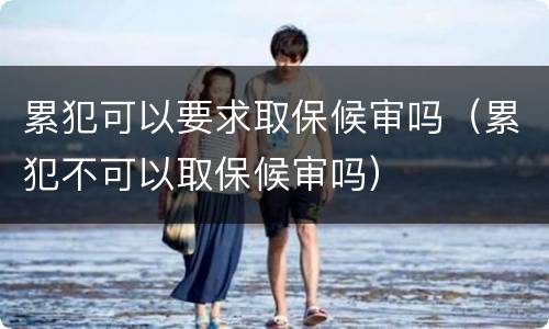 累犯可以要求取保候审吗（累犯不可以取保候审吗）