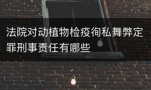 法院对动植物检疫徇私舞弊定罪刑事责任有哪些
