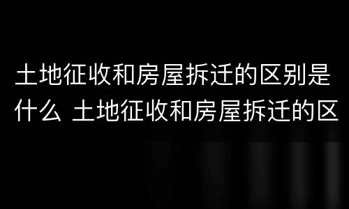 土地征收和房屋拆迁的区别是什么 土地征收和房屋拆迁的区别是什么意思