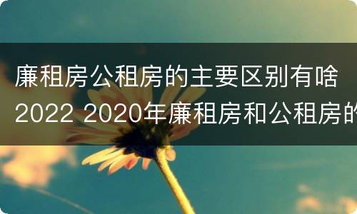 廉租房公租房的主要区别有啥2022 2020年廉租房和公租房的区别
