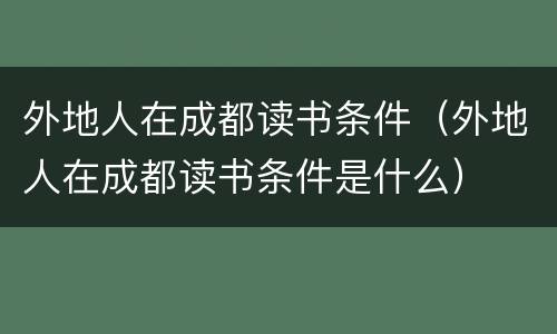 外地人在成都读书条件（外地人在成都读书条件是什么）