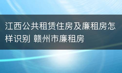 江西公共租赁住房及廉租房怎样识别 赣州市廉租房