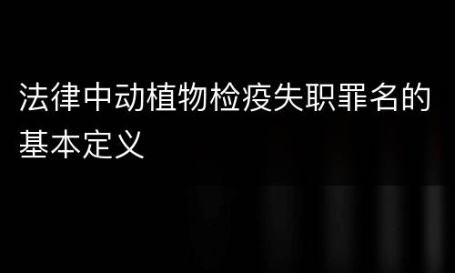 法律中动植物检疫失职罪名的基本定义