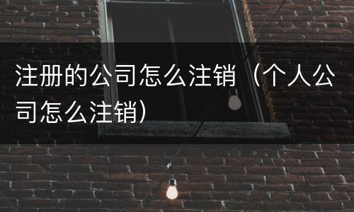 注册的公司怎么注销（个人公司怎么注销）