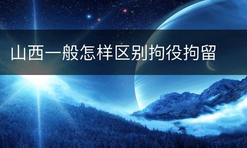 山西一般怎样区别拘役拘留