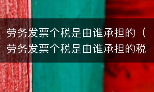劳务发票个税是由谁承担的（劳务发票个税是由谁承担的税费）