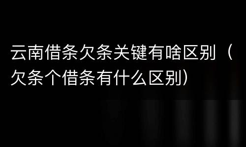 云南借条欠条关键有啥区别（欠条个借条有什么区别）