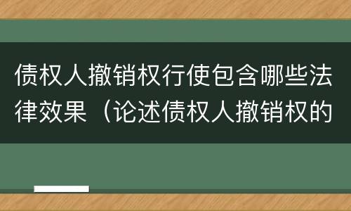 债权人撤销权行使包含哪些法律效果（论述债权人撤销权的性质以及如何行使）