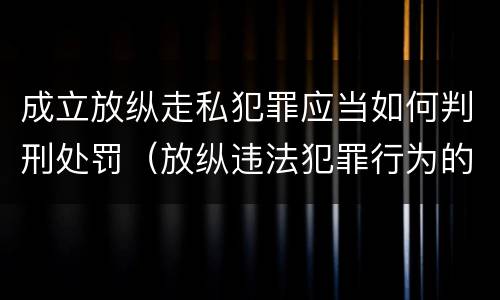 成立放纵走私犯罪应当如何判刑处罚（放纵违法犯罪行为的罪名）