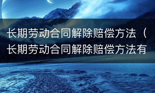 长期劳动合同解除赔偿方法（长期劳动合同解除赔偿方法有哪些）