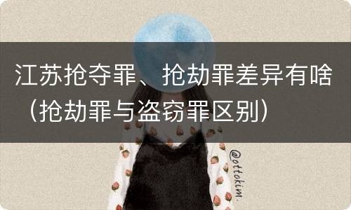 江苏抢夺罪、抢劫罪差异有啥（抢劫罪与盗窃罪区别）