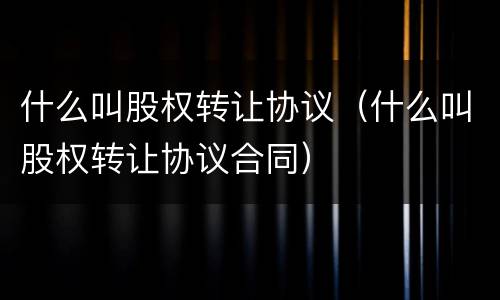 什么叫股权转让协议（什么叫股权转让协议合同）