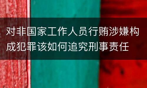 对非国家工作人员行贿涉嫌构成犯罪该如何追究刑事责任