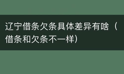 辽宁借条欠条具体差异有啥（借条和欠条不一样）