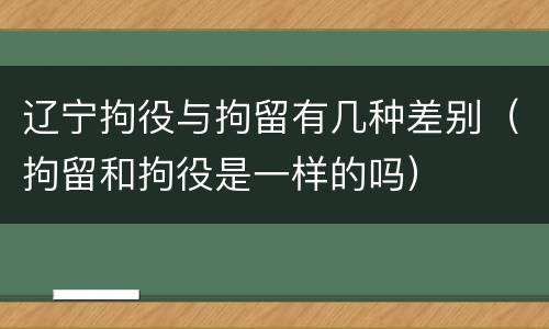 辽宁拘役与拘留有几种差别（拘留和拘役是一样的吗）