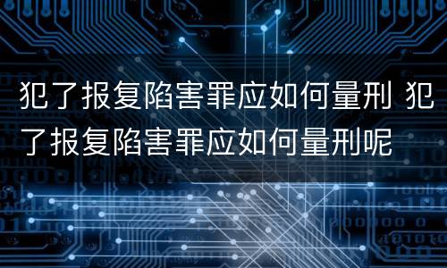 犯了报复陷害罪应如何量刑 犯了报复陷害罪应如何量刑呢