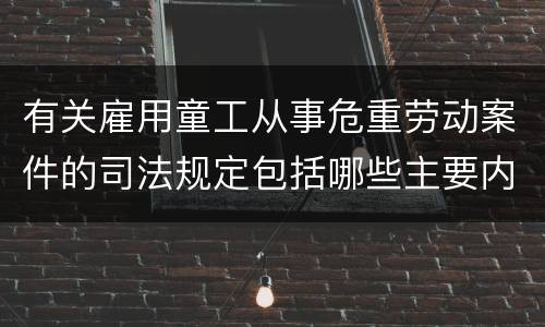 有关雇用童工从事危重劳动案件的司法规定包括哪些主要内容