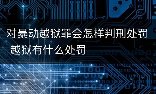 对暴动越狱罪会怎样判刑处罚 越狱有什么处罚