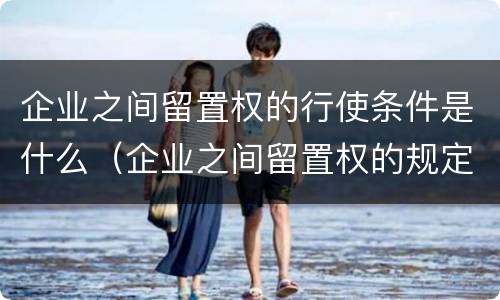 企业之间留置权的行使条件是什么（企业之间留置权的规定是何时实行）