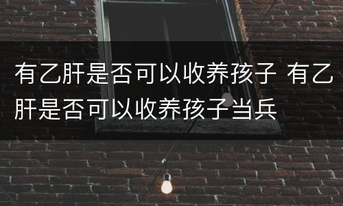 有乙肝是否可以收养孩子 有乙肝是否可以收养孩子当兵