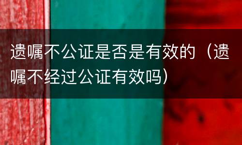 遗嘱不公证是否是有效的（遗嘱不经过公证有效吗）