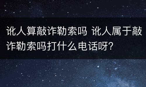讹人算敲诈勒索吗 讹人属于敲诈勒索吗打什么电话呀?