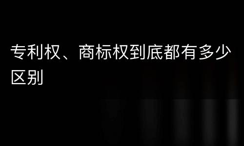 专利权、商标权到底都有多少区别