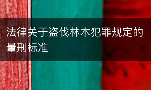 法律关于盗伐林木犯罪规定的量刑标准