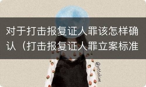 对于打击报复证人罪该怎样确认（打击报复证人罪立案标准）