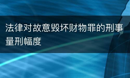 法律对故意毁坏财物罪的刑事量刑幅度