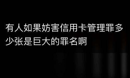 有人如果妨害信用卡管理罪多少张是巨大的罪名啊