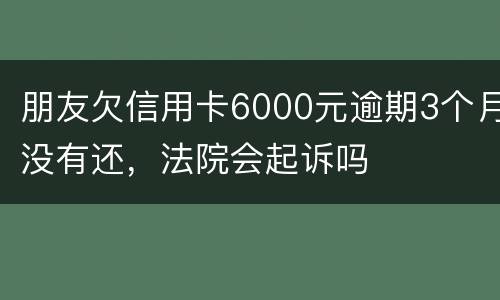 朋友欠信用卡6000元逾期3个月没有还，法院会起诉吗