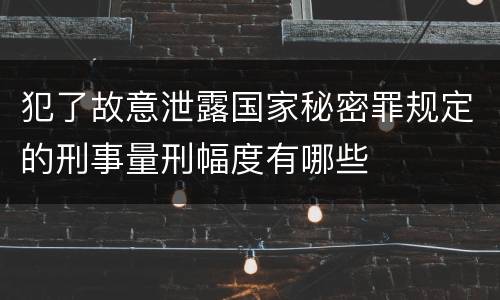 犯了故意泄露国家秘密罪规定的刑事量刑幅度有哪些