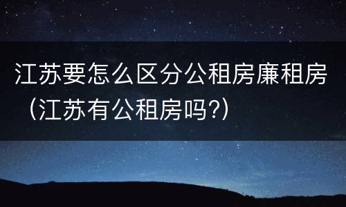 江苏要怎么区分公租房廉租房（江苏有公租房吗?）