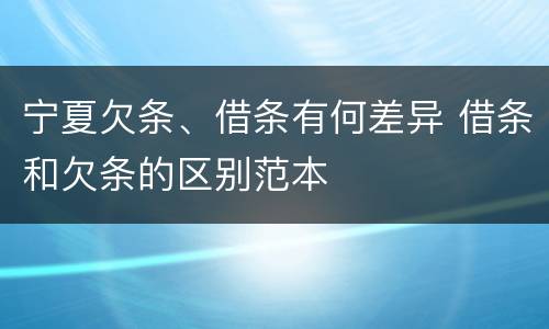 宁夏欠条、借条有何差异 借条和欠条的区别范本