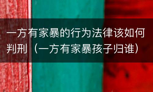 一方有家暴的行为法律该如何判刑（一方有家暴孩子归谁）