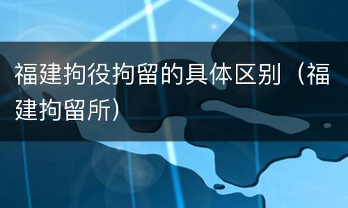 福建拘役拘留的具体区别（福建拘留所）
