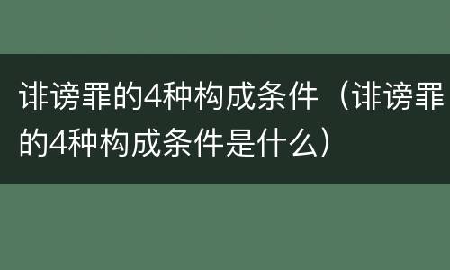 诽谤罪的4种构成条件（诽谤罪的4种构成条件是什么）