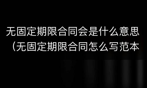 无固定期限合同会是什么意思（无固定期限合同怎么写范本）