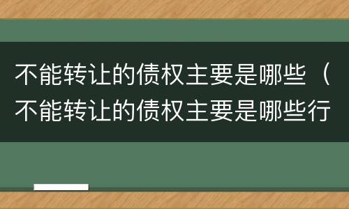 不能转让的债权主要是哪些（不能转让的债权主要是哪些行为）