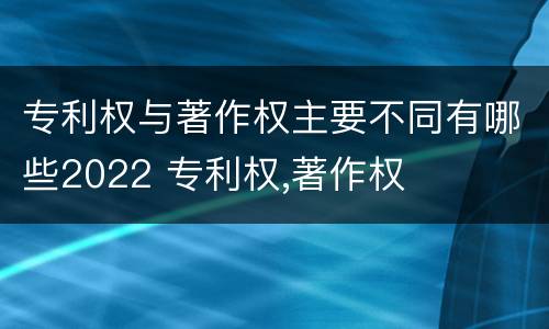 专利权与著作权主要不同有哪些2022 专利权,著作权