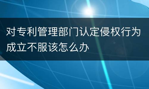 对专利管理部门认定侵权行为成立不服该怎么办