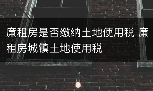 廉租房是否缴纳土地使用税 廉租房城镇土地使用税