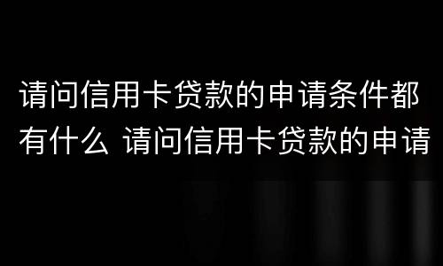 请问信用卡贷款的申请条件都有什么 请问信用卡贷款的申请条件都有什么要求